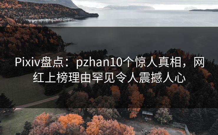 Pixiv盘点：pzhan10个惊人真相，网红上榜理由罕见令人震撼人心
