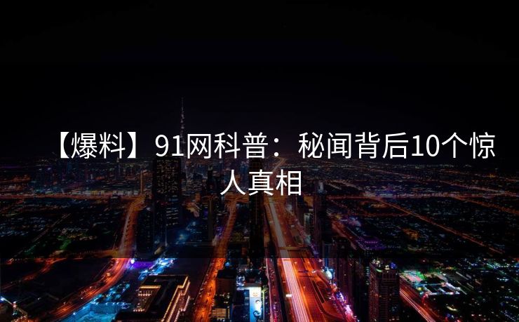 【爆料】91网科普：秘闻背后10个惊人真相