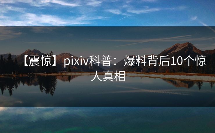 【震惊】pixiv科普：爆料背后10个惊人真相