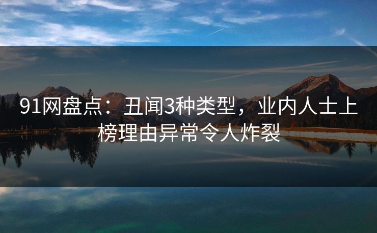 91网盘点：丑闻3种类型，业内人士上榜理由异常令人炸裂