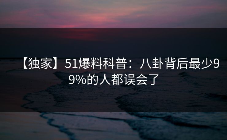 【独家】51爆料科普：八卦背后最少99%的人都误会了