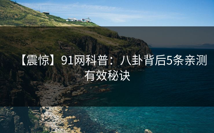 【震惊】91网科普：八卦背后5条亲测有效秘诀