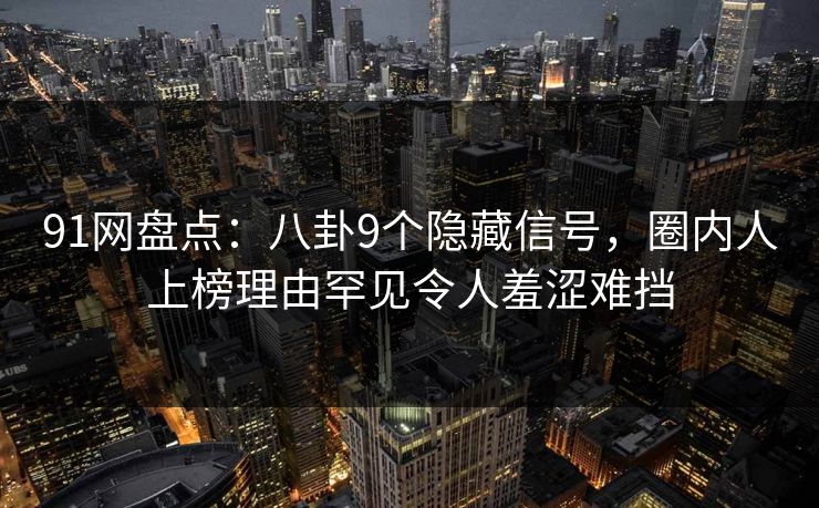 91网盘点：八卦9个隐藏信号，圈内人上榜理由罕见令人羞涩难挡