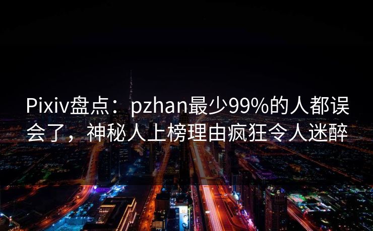 Pixiv盘点：pzhan最少99%的人都误会了，神秘人上榜理由疯狂令人迷醉