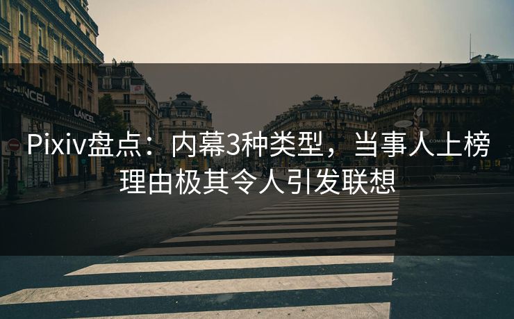 Pixiv盘点：内幕3种类型，当事人上榜理由极其令人引发联想