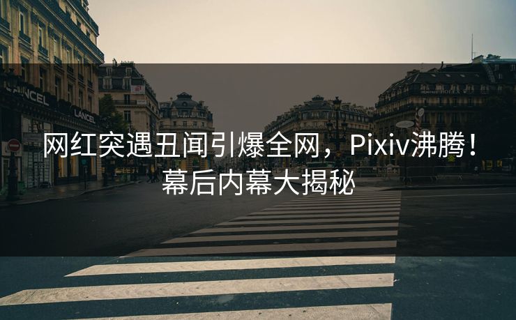 网红突遇丑闻引爆全网，Pixiv沸腾！幕后内幕大揭秘