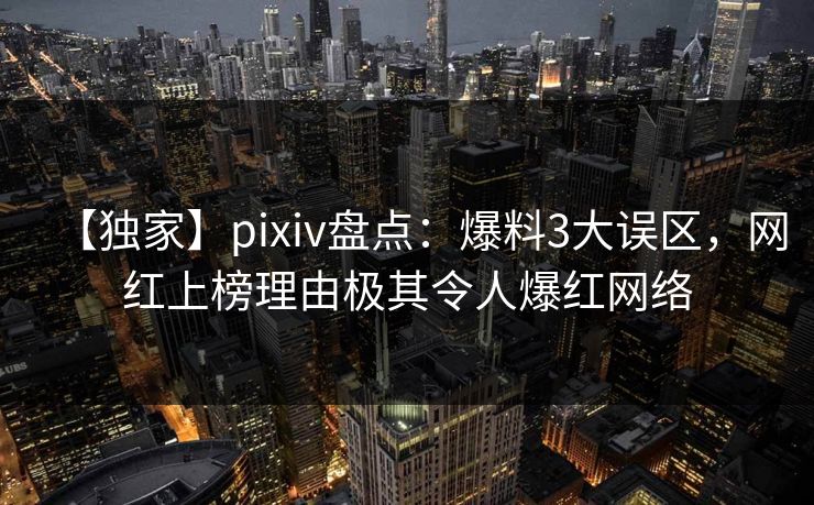 【独家】pixiv盘点：爆料3大误区，网红上榜理由极其令人爆红网络
