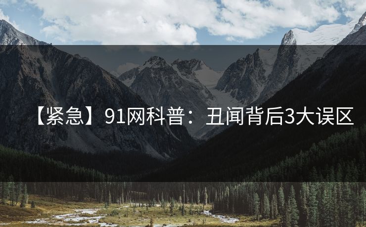 【紧急】91网科普：丑闻背后3大误区