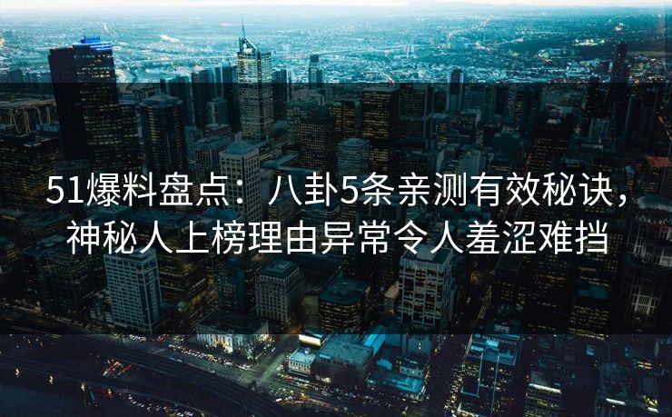 51爆料盘点：八卦5条亲测有效秘诀，神秘人上榜理由异常令人羞涩难挡