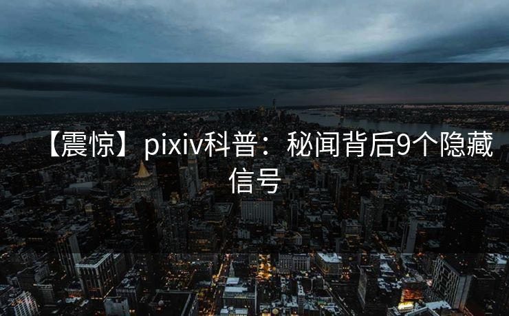 【震惊】pixiv科普：秘闻背后9个隐藏信号