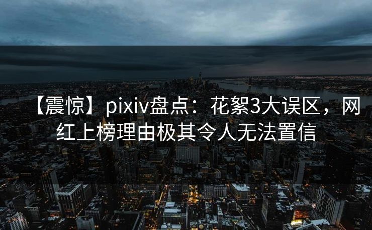 【震惊】pixiv盘点：花絮3大误区，网红上榜理由极其令人无法置信