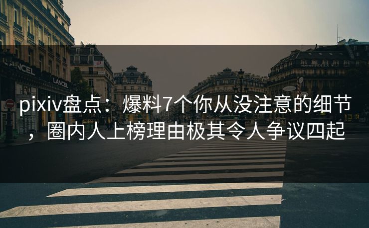 pixiv盘点：爆料7个你从没注意的细节，圈内人上榜理由极其令人争议四起