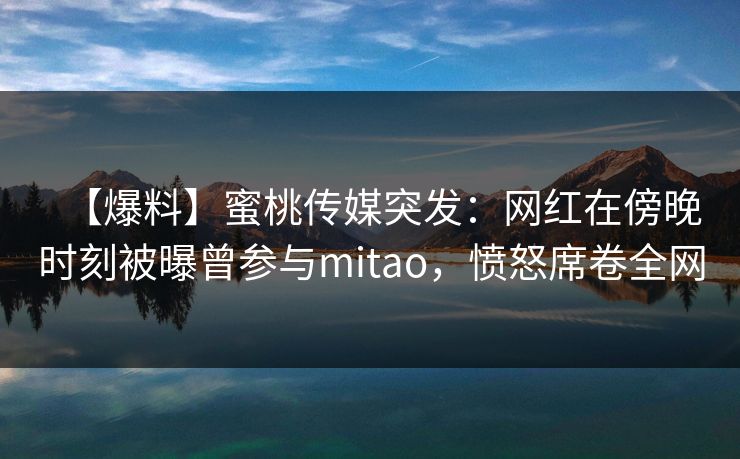 【爆料】蜜桃传媒突发:网红在傍晚时刻被曝曾参与mitao,愤怒席卷全网