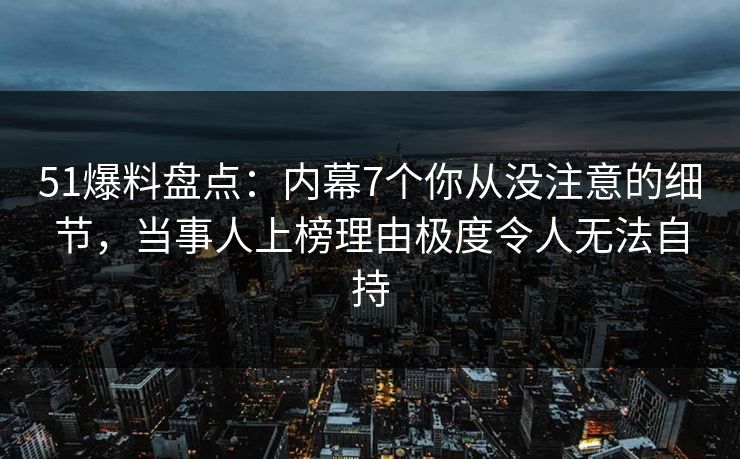 51爆料盘点:内幕7个你从没注意的细节,当事人上榜理由极度令人无法自持 51爆料盘点:内幕7个你从没注意的细节,当事人上榜理由极度令人无法自持