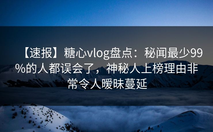 【速报】糖心vlog盘点:秘闻最少99%的人都误会了,神秘人上榜理由非常令人暧昧蔓延
