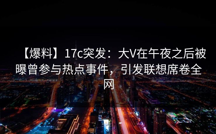 【爆料】17c突发:大V在午夜之后被曝曾参与热点事件,引发联想席卷全网