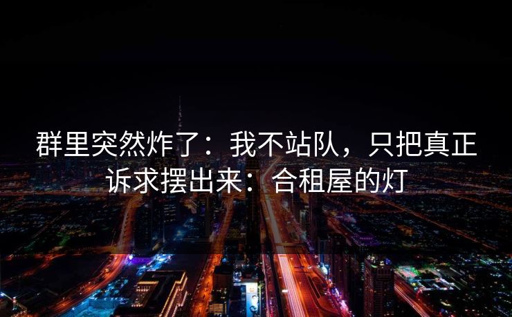 群里突然炸了：我不站队，只把真正诉求摆出来：合租屋的灯