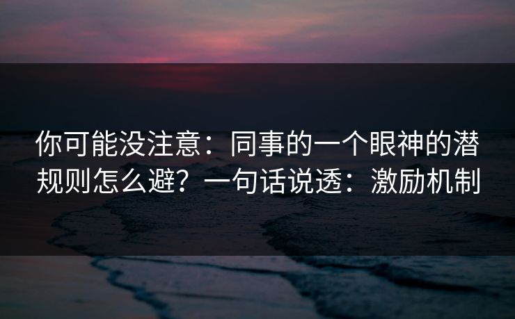 你可能没注意：同事的一个眼神的潜规则怎么避？一句话说透：激励机制