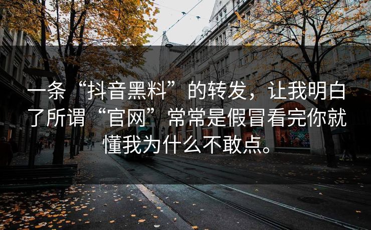 一条“抖音黑料”的转发，让我明白了所谓“官网”常常是假冒看完你就懂我为什么不敢点。