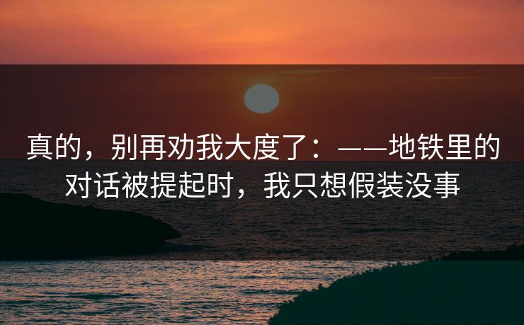 真的，别再劝我大度了：——地铁里的对话被提起时，我只想假装没事