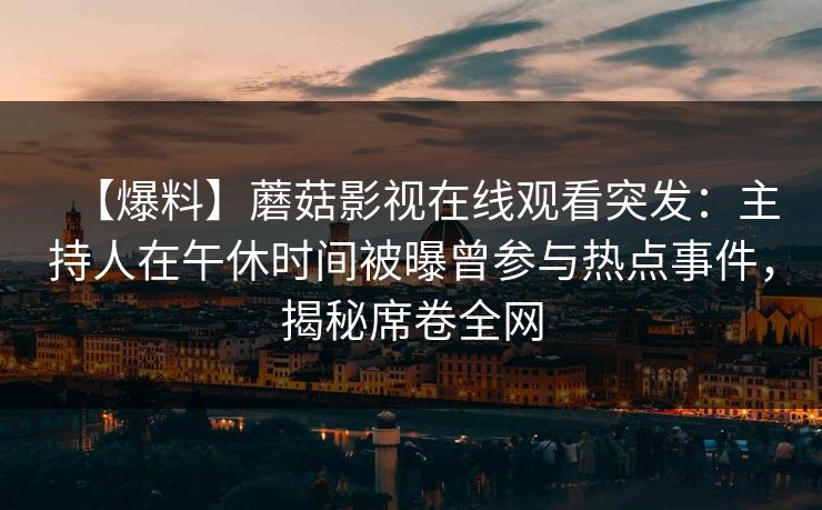 【爆料】蘑菇影视在线观看突发：主持人在午休时间被曝曾参与热点事件，揭秘席卷全网