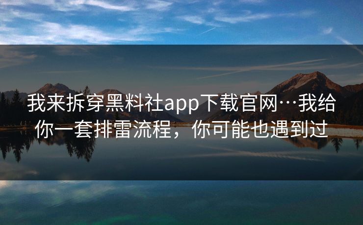 我来拆穿黑料社app下载官网…我给你一套排雷流程，你可能也遇到过