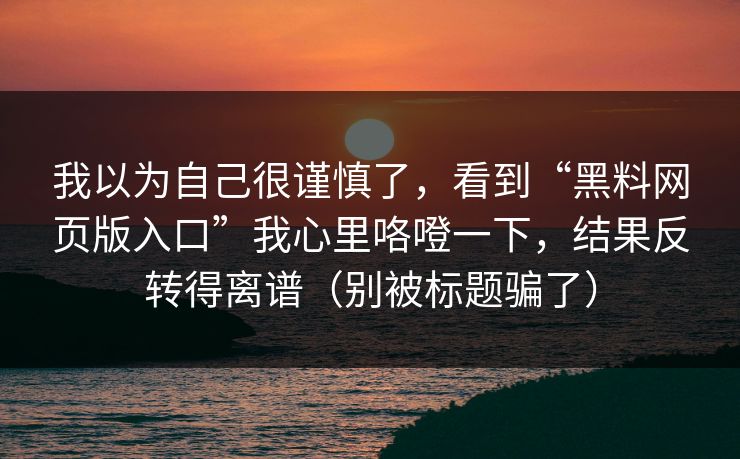 我以为自己很谨慎了，看到“黑料网页版入口”我心里咯噔一下，结果反转得离谱（别被标题骗了）