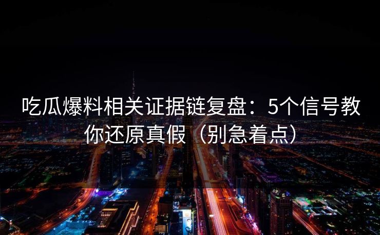 吃瓜爆料相关证据链复盘：5个信号教你还原真假（别急着点）