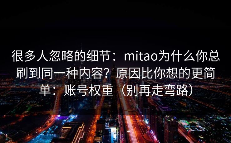 很多人忽略的细节：mitao为什么你总刷到同一种内容？原因比你想的更简单：账号权重（别再走弯路）