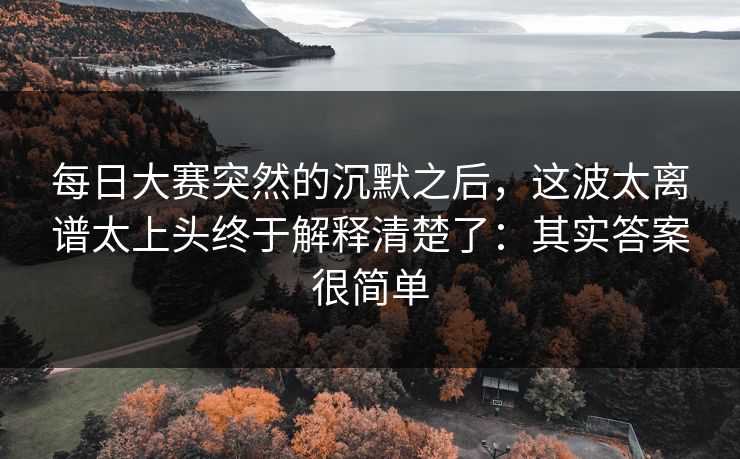 每日大赛突然的沉默之后，这波太离谱太上头终于解释清楚了：其实答案很简单