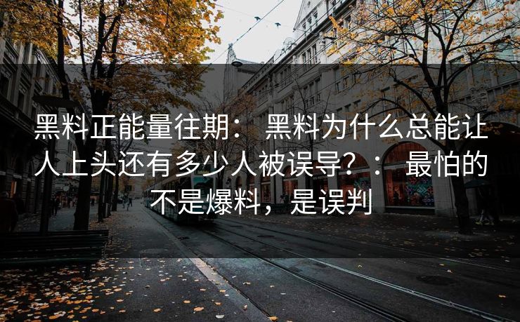 黑料正能量往期： 黑料为什么总能让人上头还有多少人被误导？： 最怕的不是爆料，是误判