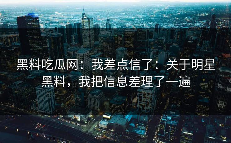 黑料吃瓜网:我差点信了:关于明星黑料,我把信息差理了一遍 黑料吃瓜网:我差点信了:关于明星黑料,我把信息差理了一遍