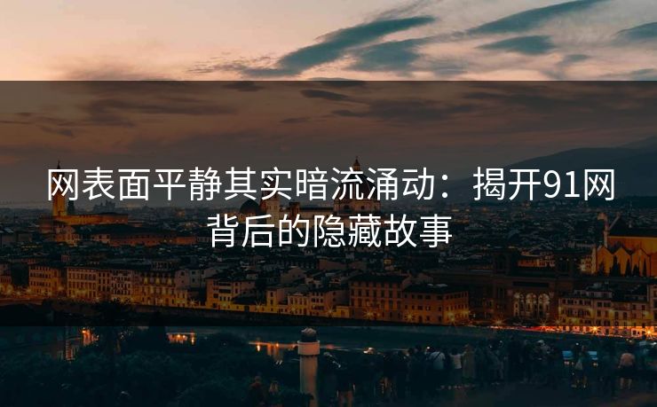 网表面平静其实暗流涌动:揭开91网背后的隐藏故事