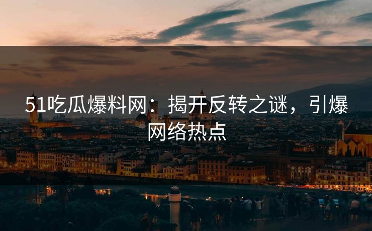 51吃瓜爆料网:揭开反转之谜,引爆网络热点