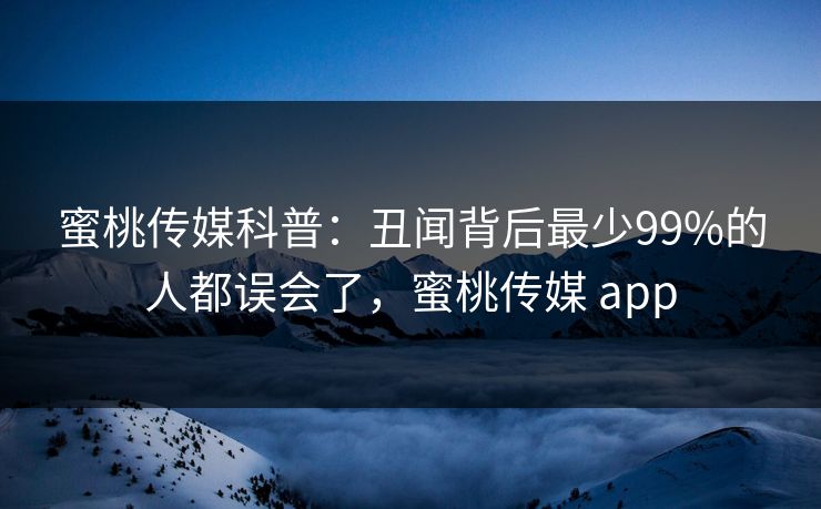 蜜桃传媒科普：丑闻背后最少99%的人都误会了，蜜桃传媒 app