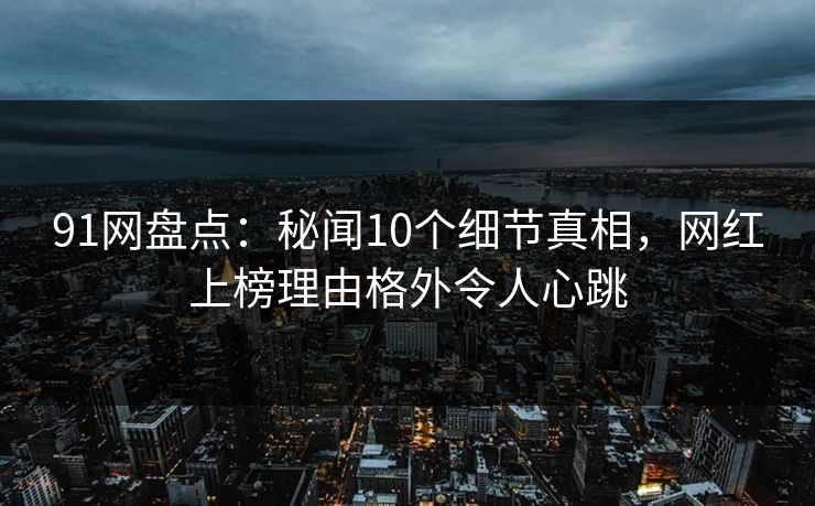 91网盘点：秘闻10个细节真相，网红上榜理由格外令人心跳