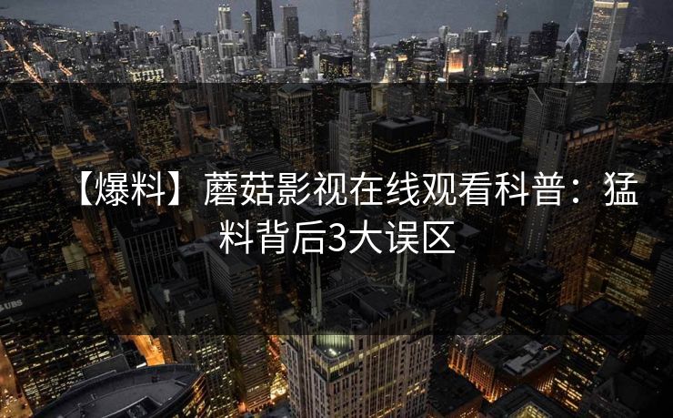 【爆料】蘑菇影视在线观看科普：猛料背后3大误区