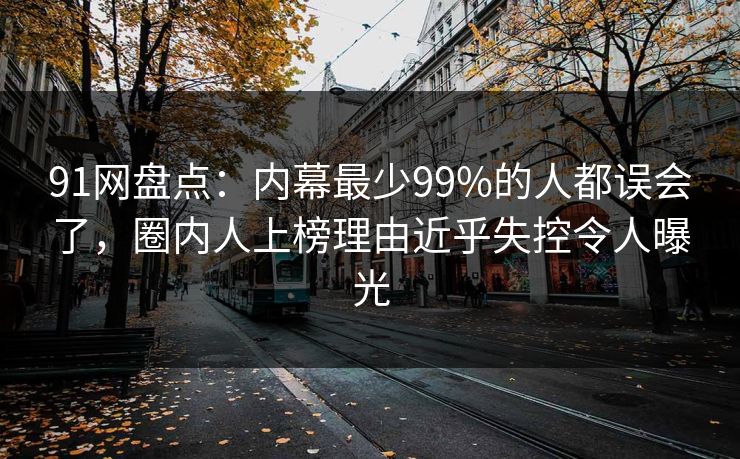 91网盘点:内幕最少99%的人都误会了,圈内人上榜理由近乎失控令人曝光