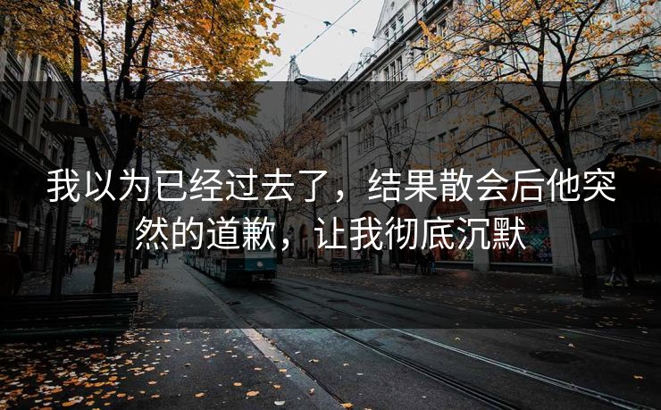 我以为已经过去了,结果散会后他突然的道歉,让我彻底沉默