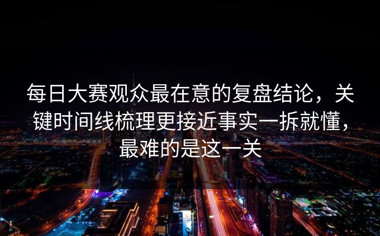 每日大赛观众最在意的复盘结论，关键时间线梳理更接近事实一拆就懂，最难的是这一关