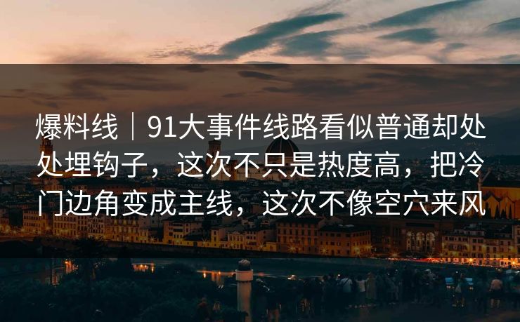 爆料线|91大事件线路看似普通却处处埋钩子,这次不只是热度高,把冷门边角变成主线,这次不像空穴来风